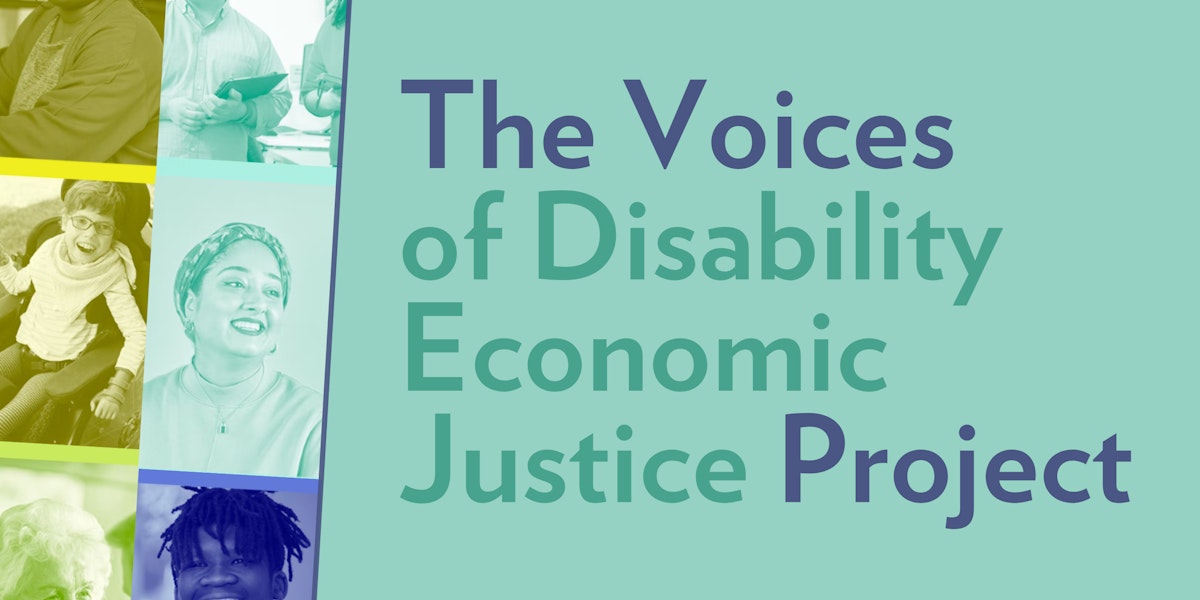 A mostly teal graphic with multicolored text that reads The Voices of Disability Economic Justice Project.